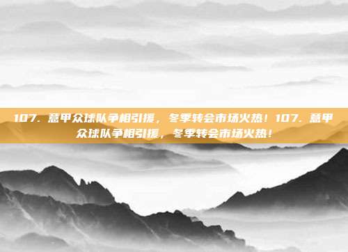 107. 意甲众球队争相引援，冬季转会市场火热！107. 意甲众球队争相引援，冬季转会市场火热！