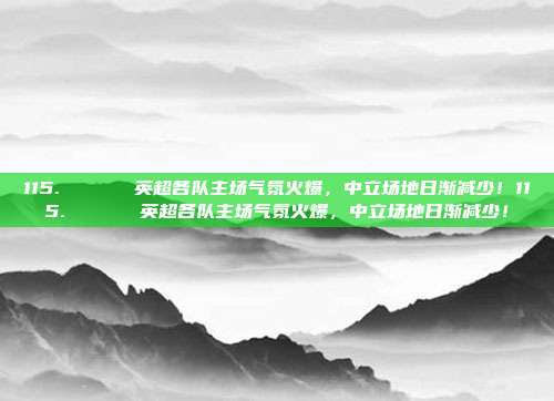 115. 🏟️ 英超各队主场气氛火爆，中立场地日渐减少！115. 🏟️ 英超各队主场气氛火爆，中立场地日渐减少！