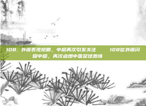 108. 外援表现抢眼，中超再次引发关注 👀108位外援闪耀中超，再次点燃中国足球激情 👀