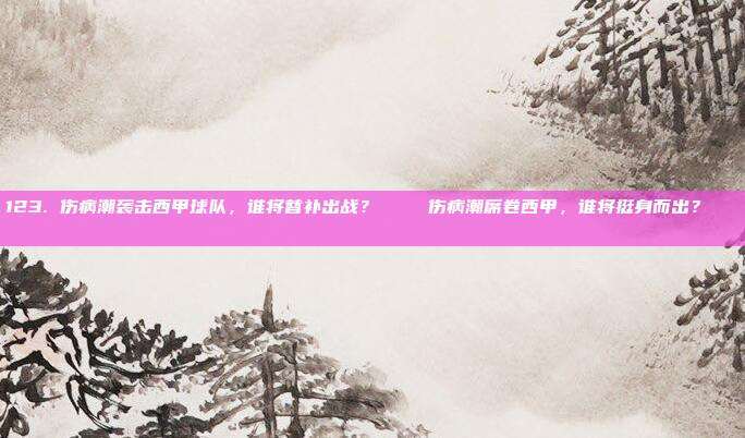 123. 伤病潮袭击西甲球队，谁将替补出战？🚑⚽伤病潮席卷西甲，谁将挺身而出？🚑⚽