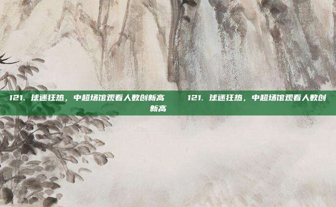 121. 球迷狂热，中超场馆观看人数创新高 📈121. 球迷狂热，中超场馆观看人数创新高 📈