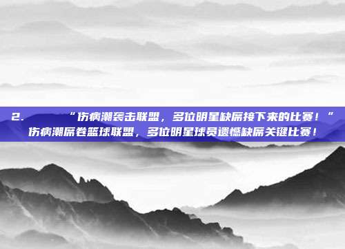 2. 💔 “伤病潮袭击联盟，多位明星缺席接下来的比赛！”伤病潮席卷篮球联盟，多位明星球员遗憾缺席关键比赛！