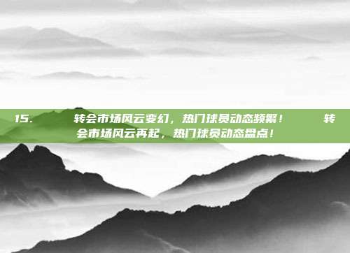 15. 🔄 转会市场风云变幻，热门球员动态频繁！🔄 转会市场风云再起，热门球员动态盘点！