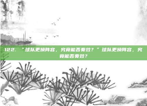 122. “球队更换阵容，究竟能否奏效？”球队更换阵容，究竟能否奏效？