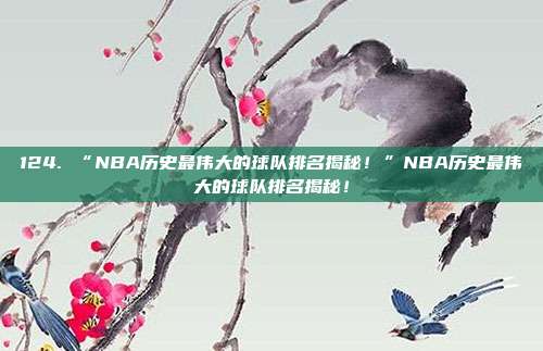 124. “NBA历史最伟大的球队排名揭秘！”NBA历史最伟大的球队排名揭秘！