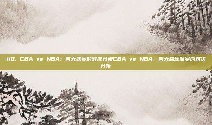 110. CBA vs NBA：两大联赛的对决分析CBA vs NBA，两大篮球联赛的对决分析