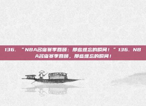 136. “NBA名宿赛季回顾：那些难忘的瞬间！”136. NBA名宿赛季回顾，那些难忘的瞬间！