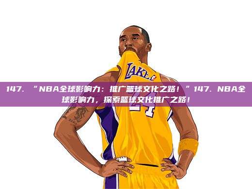 147. “NBA全球影响力：推广篮球文化之路！”147. NBA全球影响力，探索篮球文化推广之路！