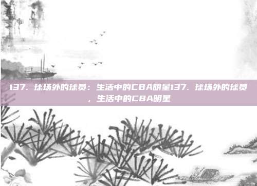 137. 球场外的球员：生活中的CBA明星137. 球场外的球员，生活中的CBA明星