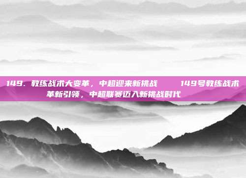 149. 教练战术大变革，中超迎来新挑战 🌍149号教练战术革新引领，中超联赛迈入新挑战时代 🌍