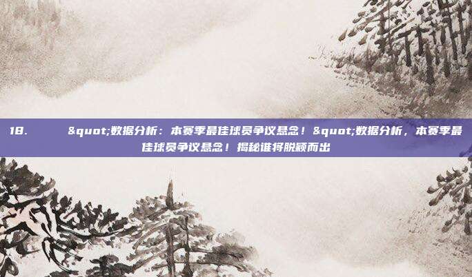 18. 📈 "数据分析：本赛季最佳球员争议悬念！"数据分析，本赛季最佳球员争议悬念！揭秘谁将脱颖而出