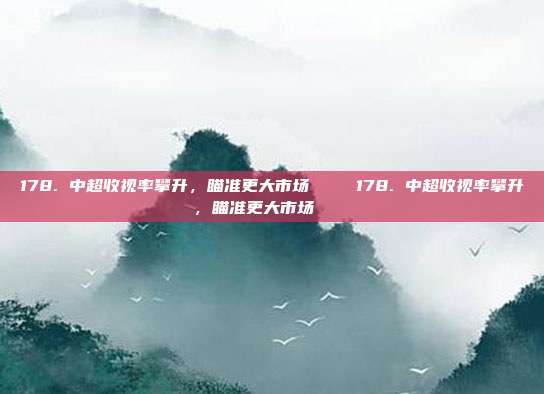 178. 中超收视率攀升，瞄准更大市场 📈178. 中超收视率攀升，瞄准更大市场 📈