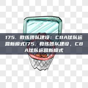 175. 教练团队建设：CBA球队运营新模式175. 教练团队建设，CBA球队运营新模式