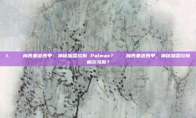 1. 🌟梅西重返西甲：神秘加盟拉斯 Palmas？🌟梅西重返西甲，神秘加盟拉斯帕尔马斯？