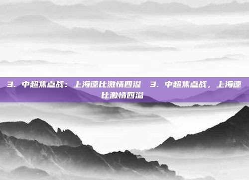 3. 中超焦点战：上海德比激情四溢⚽️3. 中超焦点战，上海德比激情四溢⚽️