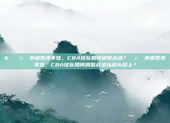 6. 🤔 外援表现不佳，CBA球队如何调整战术？🤔 外援表现不佳，CBA球队如何调整战术以迎头赶上？