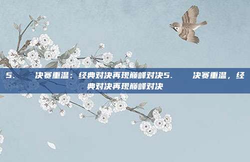 5. ⚽️ 决赛重温：经典对决再现巅峰对决5. ⚽️ 决赛重温，经典对决再现巅峰对决