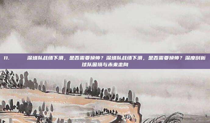 11. 📉 深圳队战绩下滑，是否需要换帅？深圳队战绩下滑，是否需要换帅？深度剖析球队困境与未来走向