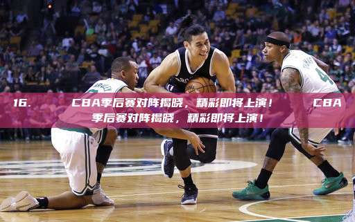 16. 🏆 CBA季后赛对阵揭晓，精彩即将上演！🏆 CBA季后赛对阵揭晓，精彩即将上演！