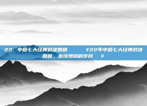 22. 中超七大经典对决回顾🔙🔥22年中超七大经典对决回顾，激情燃烧的岁月🔥