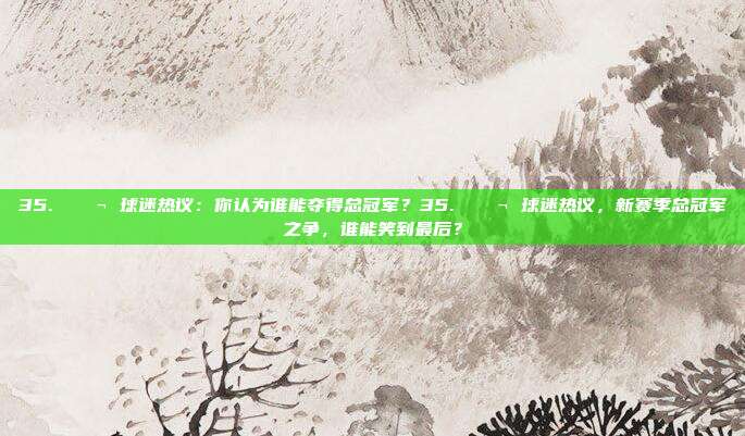 35. 💬 球迷热议：你认为谁能夺得总冠军？35. 💬 球迷热议，新赛季总冠军之争，谁能笑到最后？