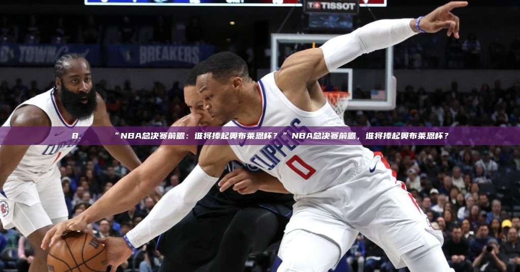 8. 🏆 “NBA总决赛前瞻：谁将捧起奥布莱恩杯？”NBA总决赛前瞻，谁将捧起奥布莱恩杯？