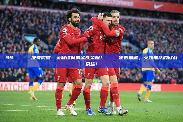 39. 🏆 决赛前瞻：英超球队的欧战荣耀！🏆 决赛前瞻，英超球队的欧战荣耀！