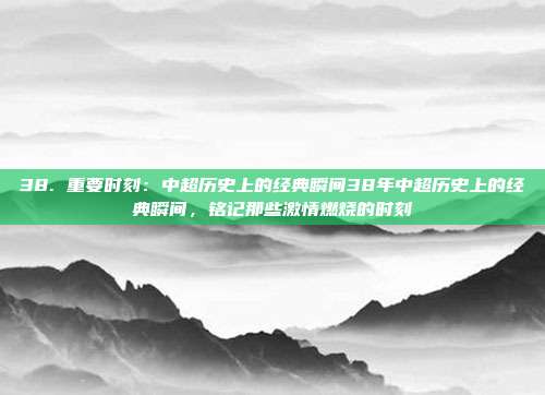 38. 重要时刻：中超历史上的经典瞬间38年中超历史上的经典瞬间，铭记那些激情燃烧的时刻