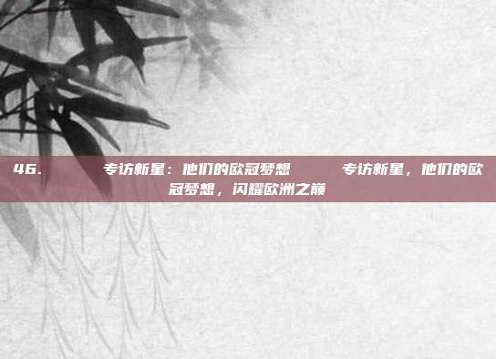 46. 🎙️ 专访新星：他们的欧冠梦想🎙️ 专访新星，他们的欧冠梦想，闪耀欧洲之巅