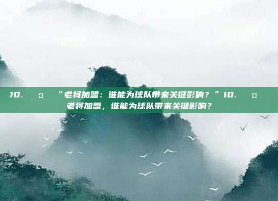 10. 🤝 “老将加盟：谁能为球队带来关键影响？”10. 🤝 老将加盟，谁能为球队带来关键影响？