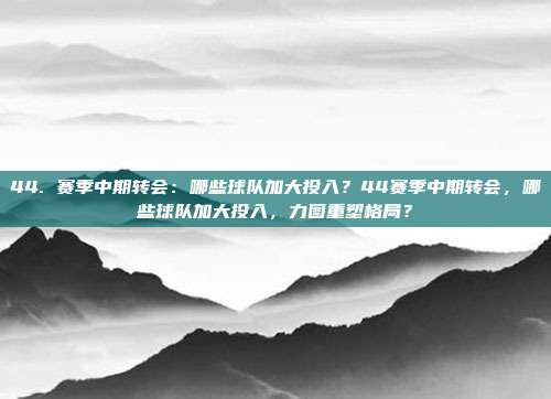 44. 赛季中期转会：哪些球队加大投入？44赛季中期转会，哪些球队加大投入，力图重塑格局？