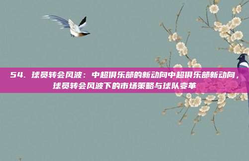 54. 球员转会风波：中超俱乐部的新动向中超俱乐部新动向，球员转会风波下的市场策略与球队变革