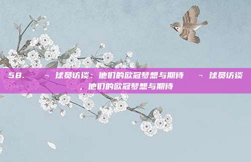 58. 💬 球员访谈：他们的欧冠梦想与期待💬 球员访谈，他们的欧冠梦想与期待