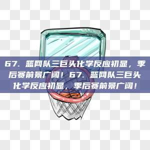 67. 篮网队三巨头化学反应初显，季后赛前景广阔！67. 篮网队三巨头化学反应初显，季后赛前景广阔！