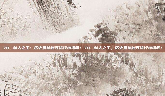 70. 新人之王：历史最佳新秀排行榜揭晓！70. 新人之王，历史最佳新秀排行榜揭晓！