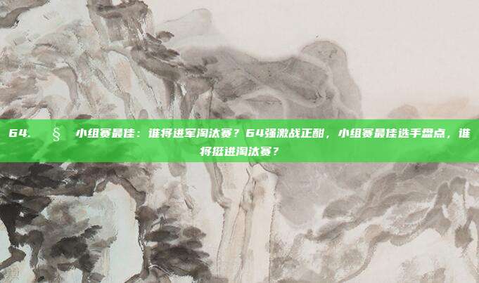 64. 🧐 小组赛最佳：谁将进军淘汰赛？64强激战正酣，小组赛最佳选手盘点，谁将挺进淘汰赛？