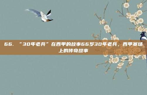 66. “30年老兵”在西甲的故事66岁30年老兵，西甲赛场上的传奇故事