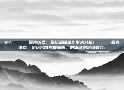 87. 🎙️ 嘉宾访谈：足坛名嘴给你带来分析！🎙️ 嘉宾访谈，足坛名嘴深度解析，带你领略足球魅力！