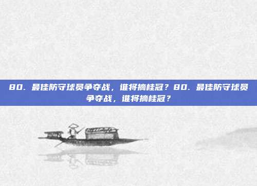 80. 最佳防守球员争夺战，谁将摘桂冠？80. 最佳防守球员争夺战，谁将摘桂冠？