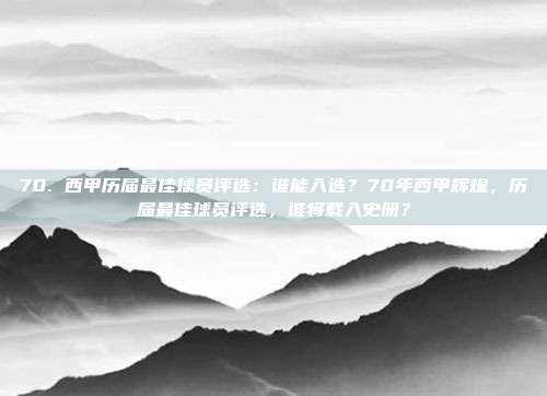 70. 西甲历届最佳球员评选：谁能入选？70年西甲辉煌，历届最佳球员评选，谁将载入史册？