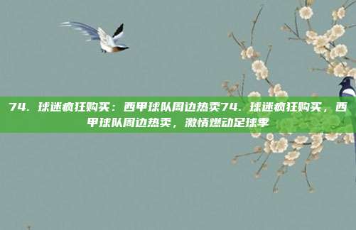 74. 球迷疯狂购买：西甲球队周边热卖74. 球迷疯狂购买，西甲球队周边热卖，激情燃动足球季