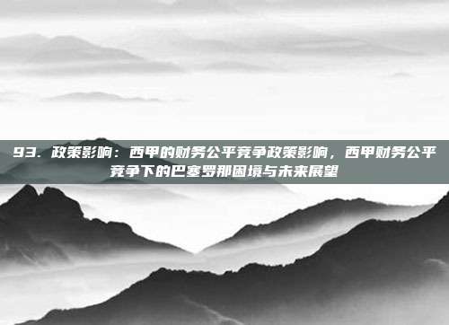 93. 政策影响：西甲的财务公平竞争政策影响，西甲财务公平竞争下的巴塞罗那困境与未来展望