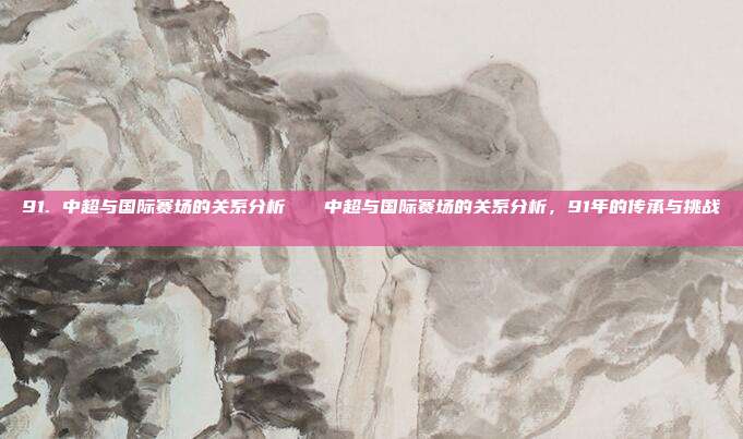 91. 中超与国际赛场的关系分析🌐中超与国际赛场的关系分析，91年的传承与挑战🌐