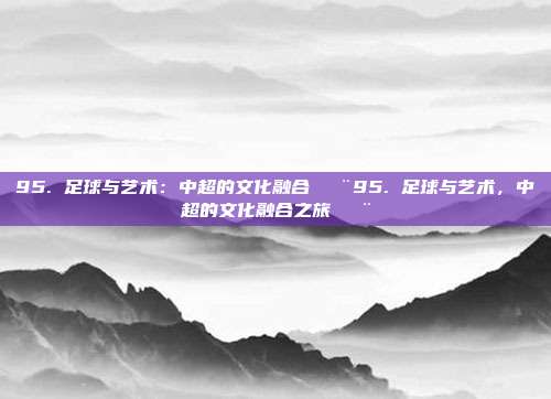 95. 足球与艺术：中超的文化融合🎨95. 足球与艺术，中超的文化融合之旅🎨