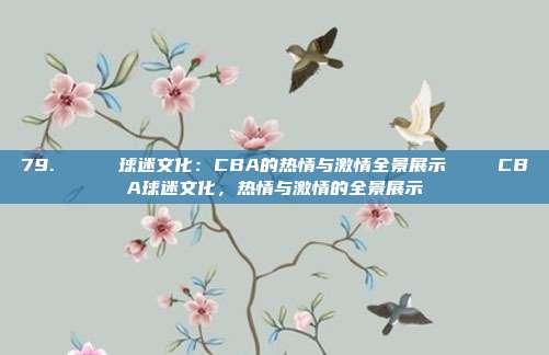 79. 🎉 球迷文化：CBA的热情与激情全景展示🎉 CBA球迷文化，热情与激情的全景展示