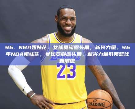 96. NBA姐妹花：女球员崭露头角，新兴力量。96年NBA姐妹花，女球员崭露头角，新兴力量引领篮球新潮流