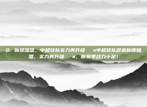 2. 新援加盟，中超球队实力再升级💪中超球队迎来新援加盟，实力再升级💪，新赛季战力十足！