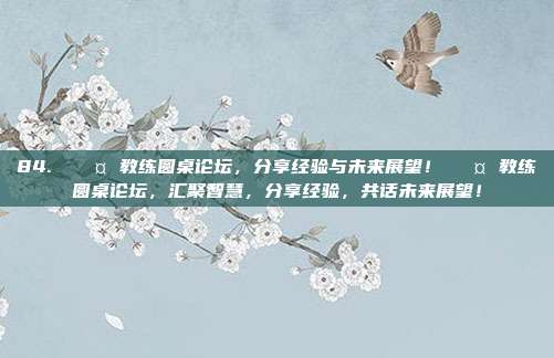 84. 🎤 教练圆桌论坛，分享经验与未来展望！🎤 教练圆桌论坛，汇聚智慧，分享经验，共话未来展望！