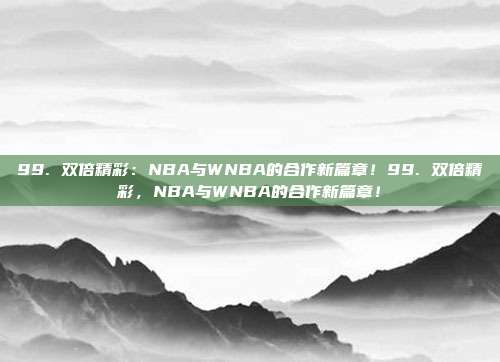 99. 双倍精彩：NBA与WNBA的合作新篇章！99. 双倍精彩，NBA与WNBA的合作新篇章！