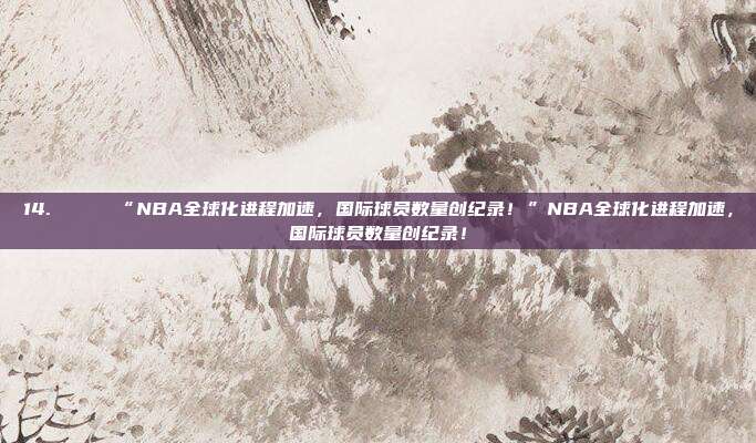 14. 🌍 “NBA全球化进程加速，国际球员数量创纪录！”NBA全球化进程加速，国际球员数量创纪录！